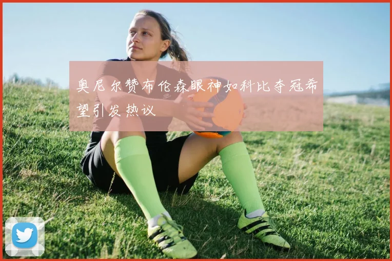 奥尼尔赞布伦森眼神如科比夺冠希望引发热议