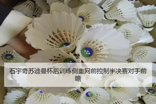 石宇奇苏迪曼杯后训练侧重网前控制半决赛对手前瞻