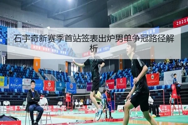 石宇奇新赛季首站签表出炉男单争冠路径解析