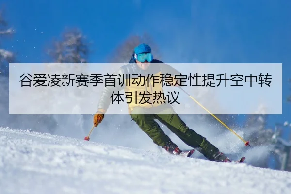 谷爱凌新赛季首训动作稳定性提升空中转体引发热议